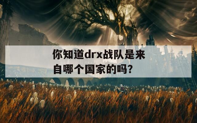 你知道drx战队是来自哪个国家的吗？
