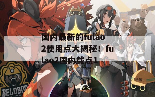 国内最新的fulao2使用点大揭秘！fulao2国内载点1