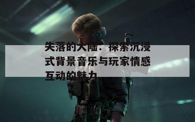 失落的大陆：探索沉浸式背景音乐与玩家情感互动的魅力