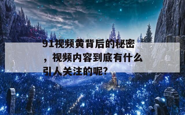 91视频黄背后的秘密，视频内容到底有什么引人关注的呢?