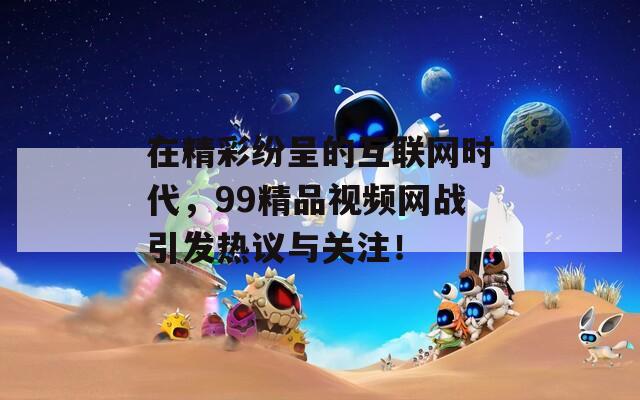 在精彩纷呈的互联网时代，99精品视频网战引发热议与关注！