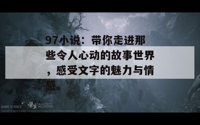 97小说：带你走进那些令人心动的故事世界，感受文字的魅力与情感。