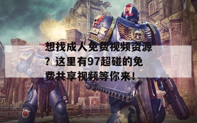 想找成人免费视频资源？这里有97超碰的免费共享视频等你来！