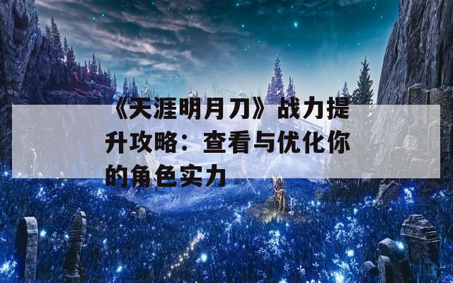 《天涯明月刀》战力提升攻略：查看与优化你的角色实力
