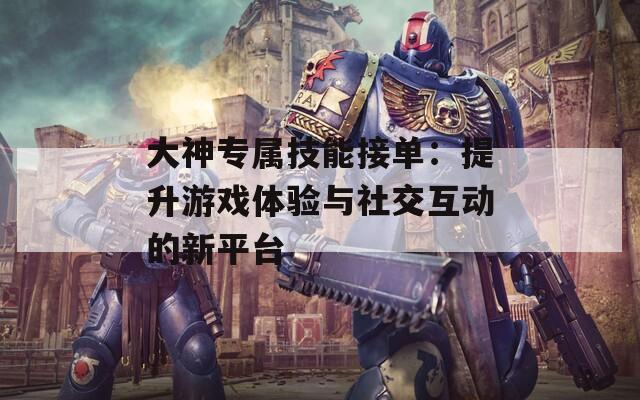 大神专属技能接单：提升游戏体验与社交互动的新平台