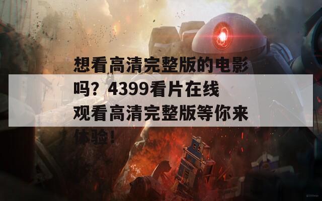 想看高清完整版的电影吗？4399看片在线观看高清完整版等你来体验！
