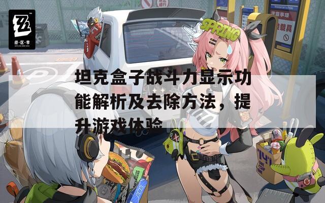 坦克盒子战斗力显示功能解析及去除方法，提升游戏体验