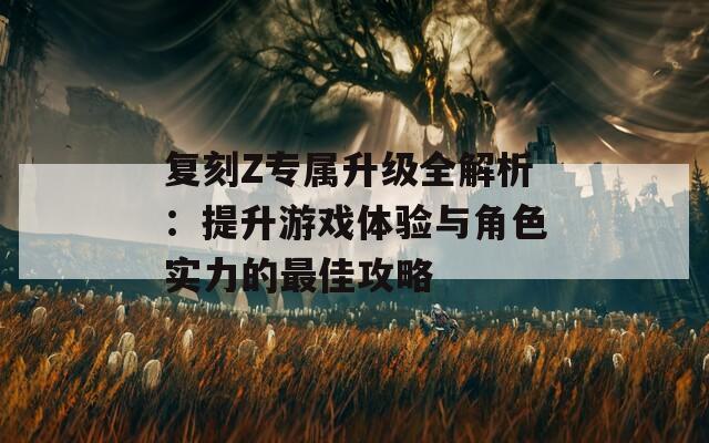 复刻Z专属升级全解析：提升游戏体验与角色实力的最佳攻略