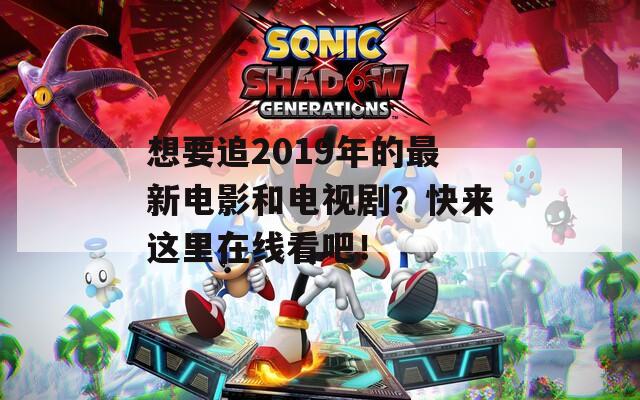 想要追2019年的最新电影和电视剧？快来这里在线看吧！