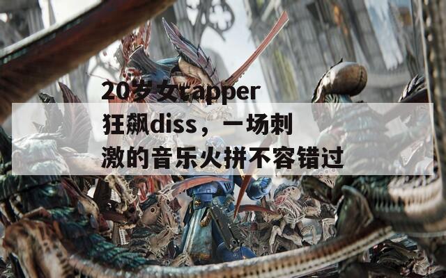 20岁女rapper狂飙diss，一场刺激的音乐火拼不容错过！
