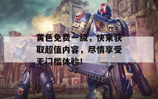 黄色免费一级，快来获取超值内容，尽情享受无门槛体验！