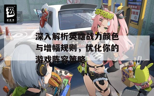 深入解析英雄战力颜色与增幅规则，优化你的游戏阵容策略