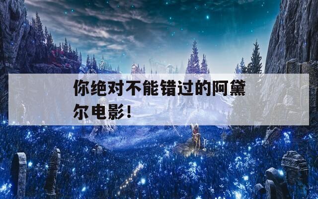 你绝对不能错过的阿黛尔电影！