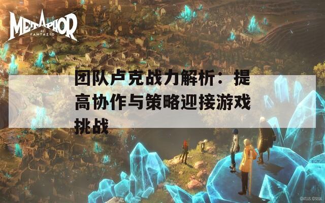 团队卢克战力解析：提高协作与策略迎接游戏挑战