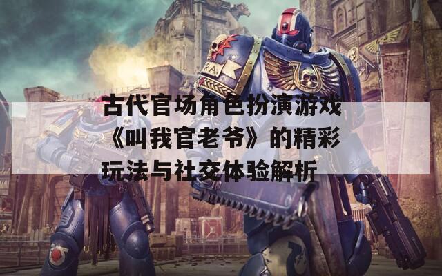 古代官场角色扮演游戏《叫我官老爷》的精彩玩法与社交体验解析