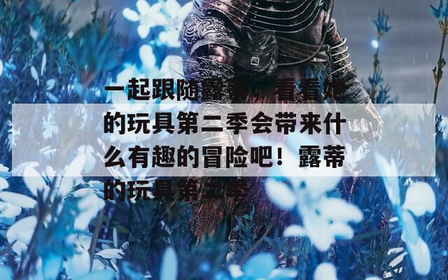一起跟随露蒂，看看她的玩具第二季会带来什么有趣的冒险吧！露蒂的玩具第二季
