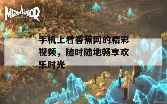 手机上看香蕉网的精彩视频，随时随地畅享欢乐时光