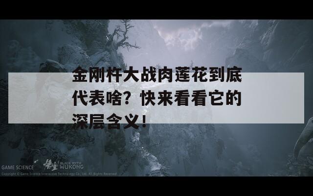 金刚杵大战肉莲花到底代表啥？快来看看它的深层含义！