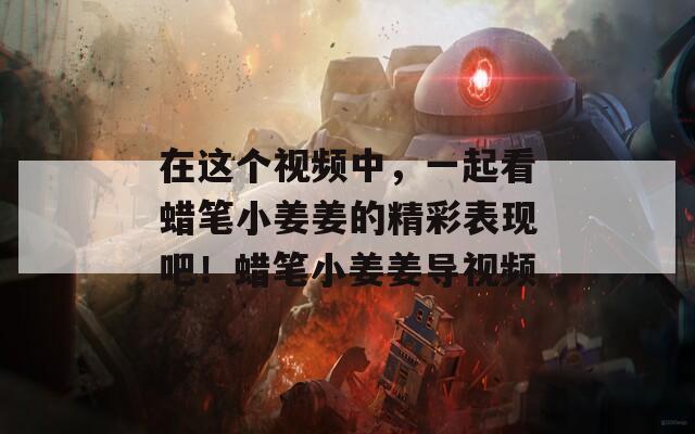 在这个视频中，一起看蜡笔小姜姜的精彩表现吧！蜡笔小姜姜导视频