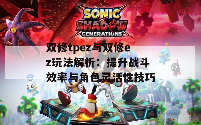 双修tpez与双修ez玩法解析：提升战斗效率与角色灵活性技巧