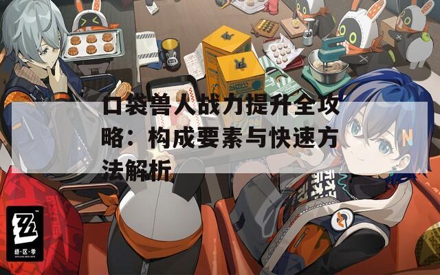 口袋兽人战力提升全攻略：构成要素与快速方法解析
