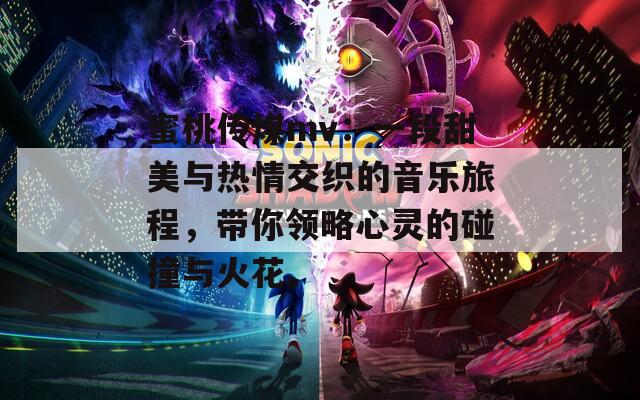 蜜桃传煤mv：一段甜美与热情交织的音乐旅程，带你领略心灵的碰撞与火花。