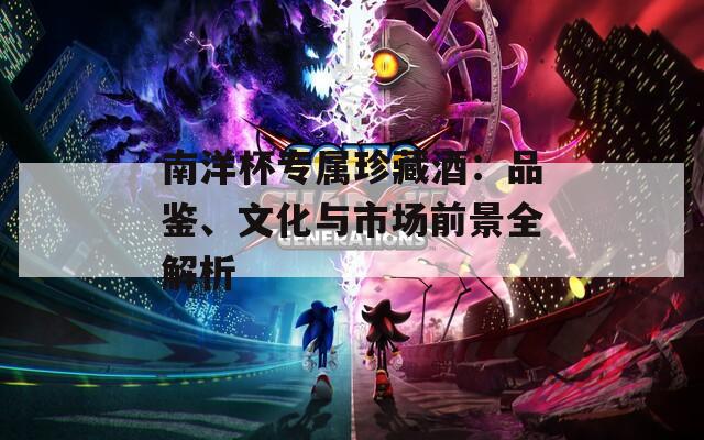 南洋杯专属珍藏酒：品鉴、文化与市场前景全解析