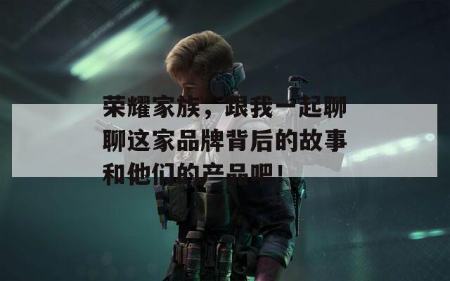 荣耀家族，跟我一起聊聊这家品牌背后的故事和他们的产品吧！