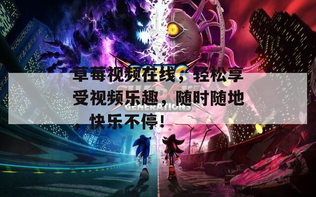 草莓视频在线，轻松享受视频乐趣，随时随地，快乐不停！