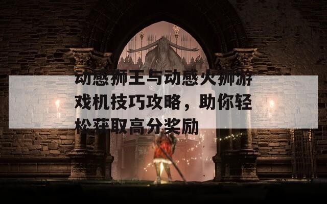 动感狮王与动感火狮游戏机技巧攻略，助你轻松获取高分奖励