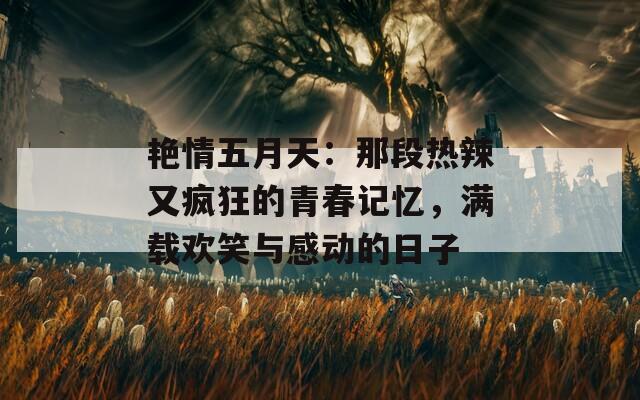 艳情五月天：那段热辣又疯狂的青春记忆，满载欢笑与感动的日子