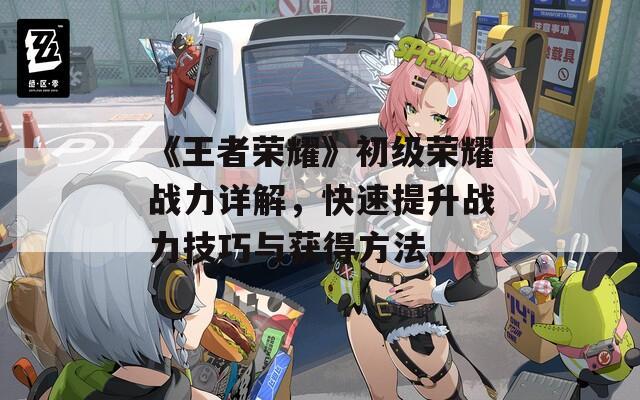 《王者荣耀》初级荣耀战力详解，快速提升战力技巧与获得方法