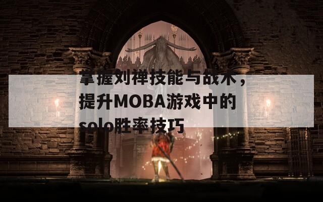 掌握刘禅技能与战术，提升MOBA游戏中的solo胜率技巧