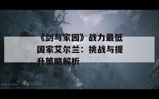 《剑与家园》战力最低国家艾尔兰：挑战与提升策略解析