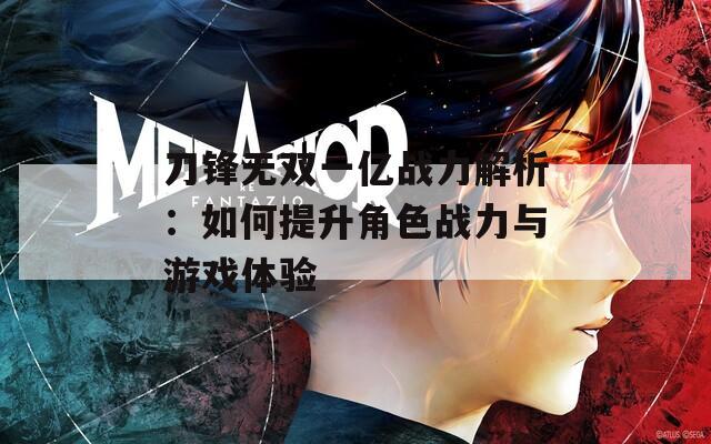 刀锋无双一亿战力解析：如何提升角色战力与游戏体验