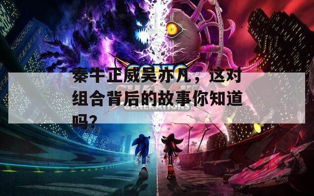 秦牛正威吴亦凡，这对组合背后的故事你知道吗？