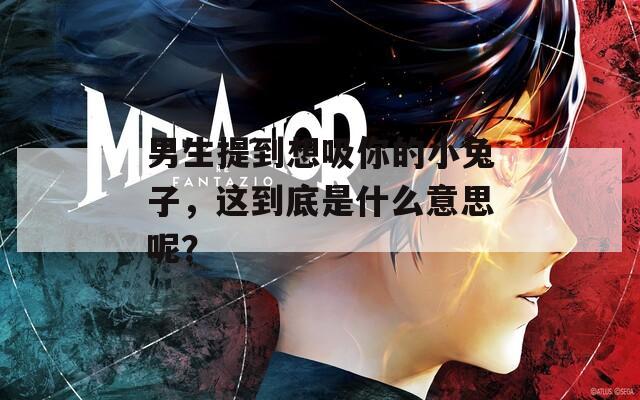男生提到想吸你的小兔子，这到底是什么意思呢？