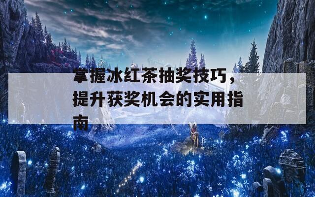 掌握冰红茶抽奖技巧，提升获奖机会的实用指南