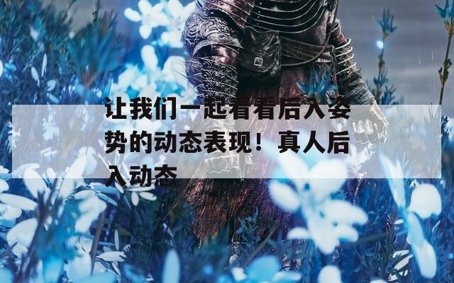 让我们一起看看后入姿势的动态表现！真人后入动态