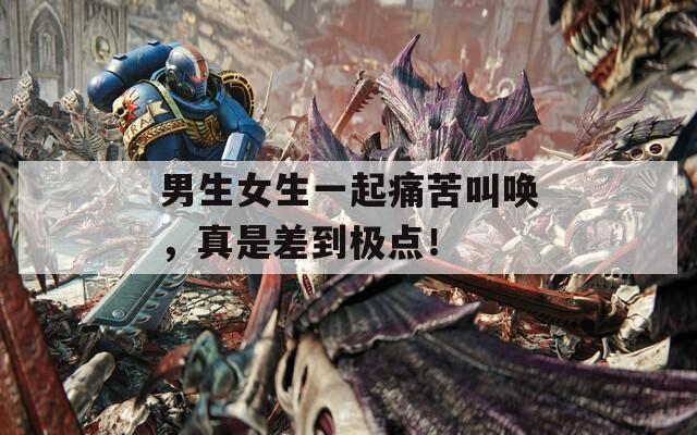 男生女生一起痛苦叫唤，真是差到极点！