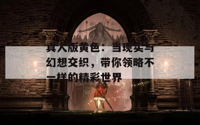 真人版黄色：当现实与幻想交织，带你领略不一样的精彩世界