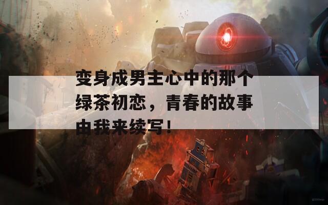 变身成男主心中的那个绿茶初恋，青春的故事由我来续写！