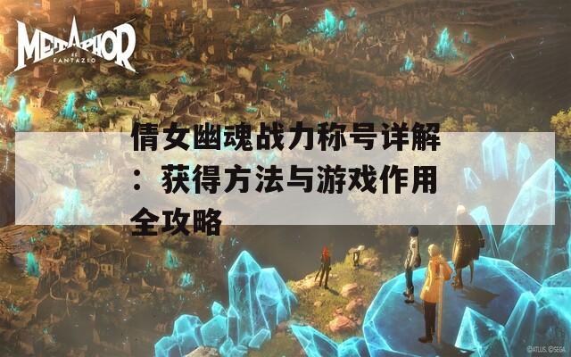 倩女幽魂战力称号详解：获得方法与游戏作用全攻略