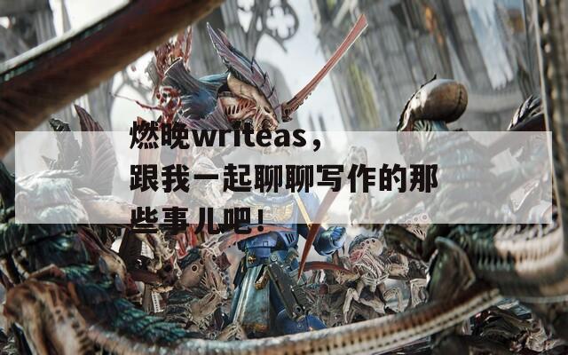燃晚writeas，跟我一起聊聊写作的那些事儿吧！