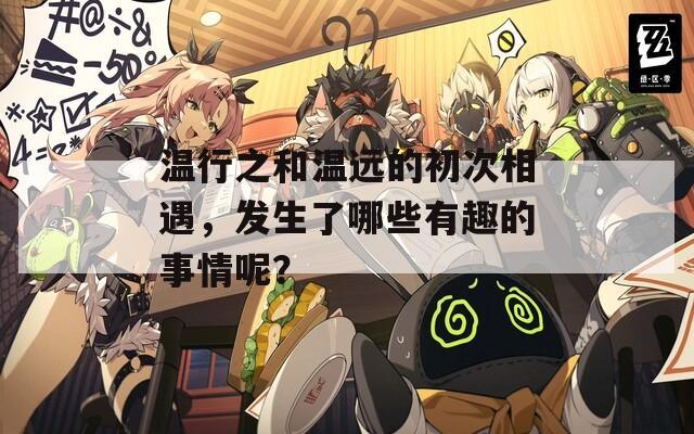 温行之和温远的初次相遇，发生了哪些有趣的事情呢？