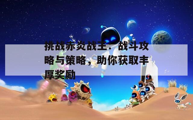 挑战赤炎战王：战斗攻略与策略，助你获取丰厚奖励