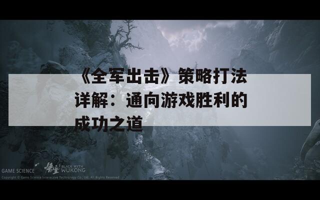《全军出击》策略打法详解：通向游戏胜利的成功之道