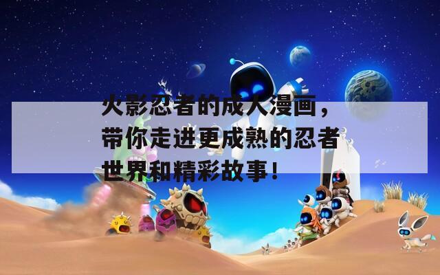 火影忍者的成人漫画，带你走进更成熟的忍者世界和精彩故事！