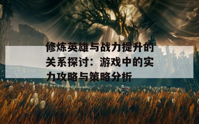 修炼英雄与战力提升的关系探讨：游戏中的实力攻略与策略分析