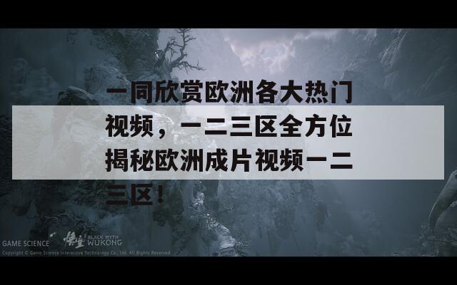 一同欣赏欧洲各大热门视频，一二三区全方位揭秘欧洲成片视频一二三区！